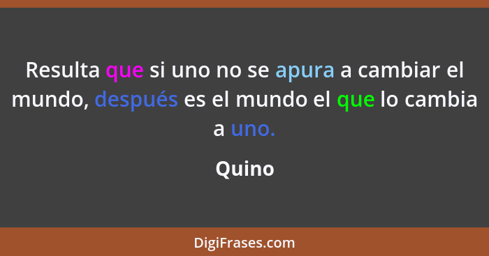 Resulta que si uno no se apura a cambiar el mundo, después es el mundo el que lo cambia a uno.... - Quino