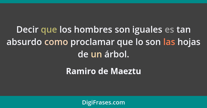 Decir que los hombres son iguales es tan absurdo como proclamar que lo son las hojas de un árbol.... - Ramiro de Maeztu