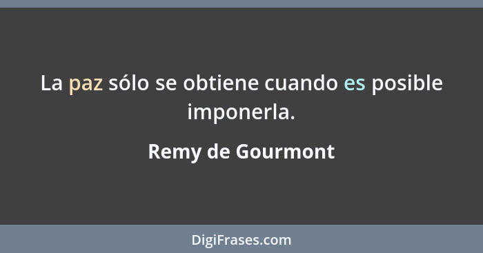 La paz sólo se obtiene cuando es posible imponerla.... - Remy de Gourmont