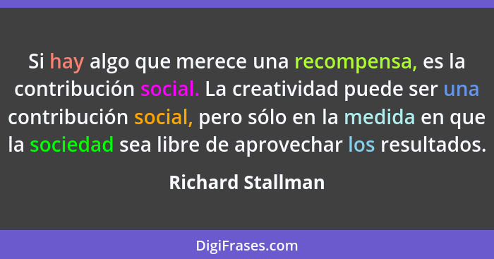Si hay algo que merece una recompensa, es la contribución social. La creatividad puede ser una contribución social, pero sólo en la... - Richard Stallman