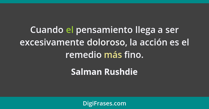 Cuando el pensamiento llega a ser excesivamente doloroso, la acción es el remedio más fino.... - Salman Rushdie