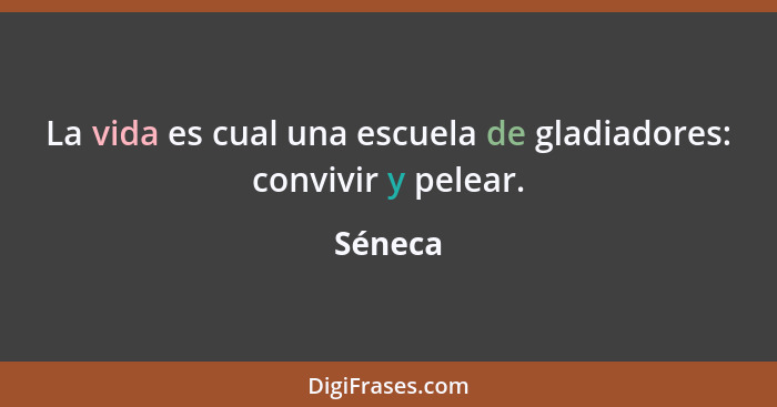 La vida es cual una escuela de gladiadores: convivir y pelear.... - Séneca