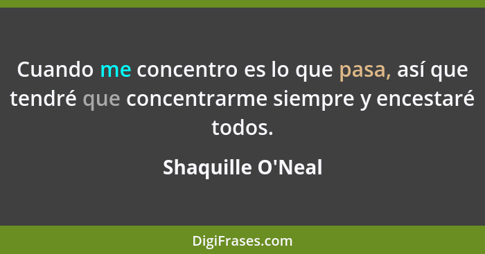 Cuando me concentro es lo que pasa, así que tendré que concentrarme siempre y encestaré todos.... - Shaquille O'Neal