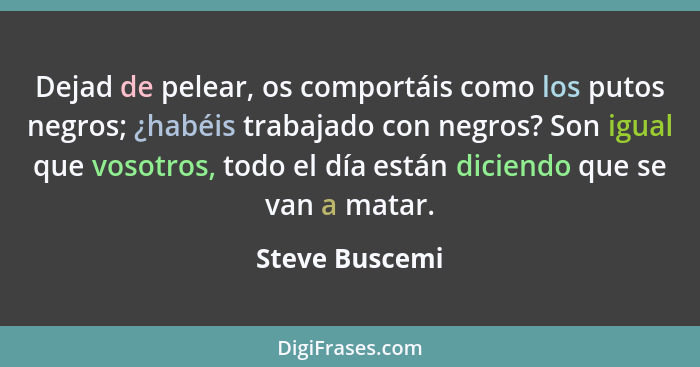 Dejad de pelear, os comportáis como los putos negros; ¿habéis trabajado con negros? Son igual que vosotros, todo el día están diciendo... - Steve Buscemi