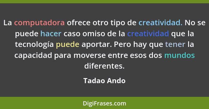 La computadora ofrece otro tipo de creatividad. No se puede hacer caso omiso de la creatividad que la tecnología puede aportar. Pero hay... - Tadao Ando