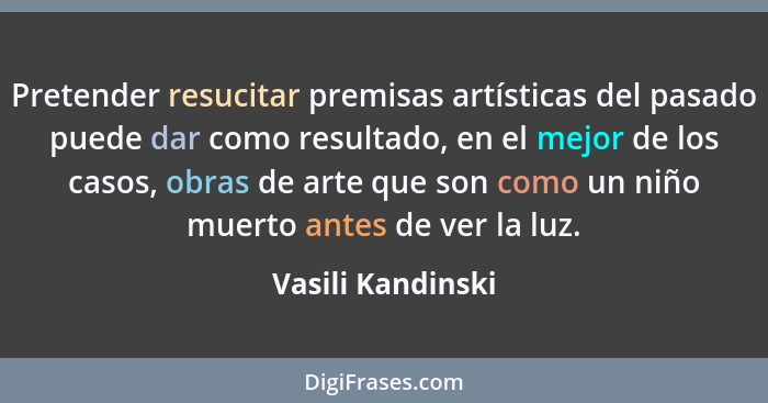 Pretender resucitar premisas artísticas del pasado puede dar como resultado, en el mejor de los casos, obras de arte que son como u... - Vasili Kandinski
