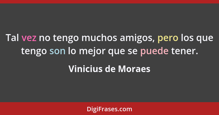 Tal vez no tengo muchos amigos, pero los que tengo son lo mejor que se puede tener.... - Vinicius de Moraes
