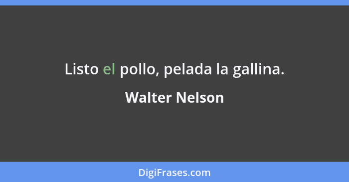 Listo el pollo, pelada la gallina.... - Walter Nelson