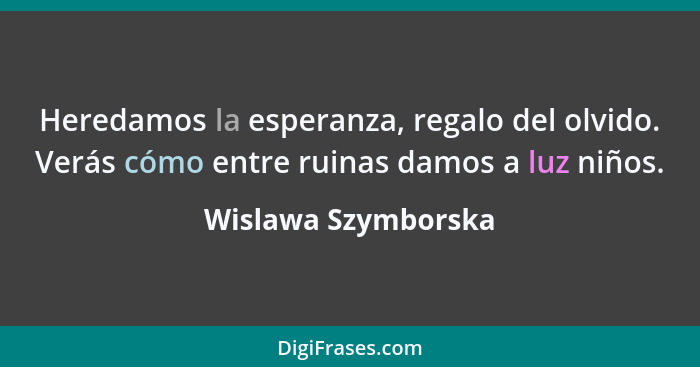 Heredamos la esperanza, regalo del olvido. Verás cómo entre ruinas damos a luz niños.... - Wislawa Szymborska