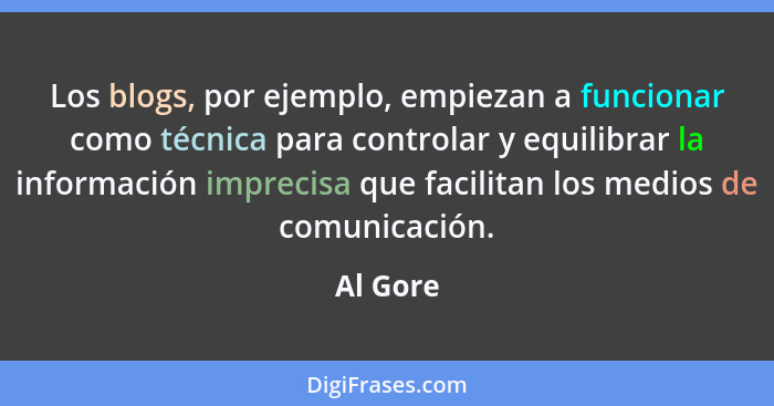 Los blogs, por ejemplo, empiezan a funcionar como técnica para controlar y equilibrar la información imprecisa que facilitan los medios de c... - Al Gore