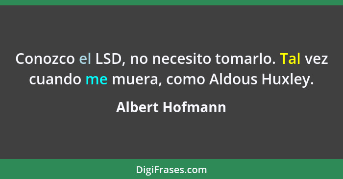 Conozco el LSD, no necesito tomarlo. Tal vez cuando me muera, como Aldous Huxley.... - Albert Hofmann