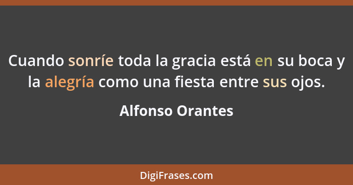 Cuando sonríe toda la gracia está en su boca y la alegría como una fiesta entre sus ojos.... - Alfonso Orantes