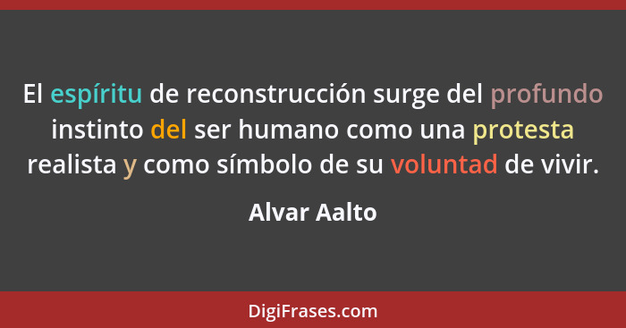 El espíritu de reconstrucción surge del profundo instinto del ser humano como una protesta realista y como símbolo de su voluntad de viv... - Alvar Aalto