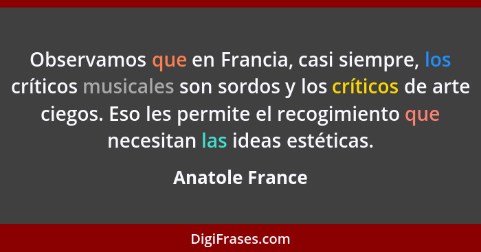 Observamos que en Francia, casi siempre, los críticos musicales son sordos y los críticos de arte ciegos. Eso les permite el recogimi... - Anatole France