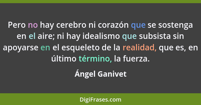 Pero no hay cerebro ni corazón que se sostenga en el aire; ni hay idealismo que subsista sin apoyarse en el esqueleto de la realidad,... - Ángel Ganivet