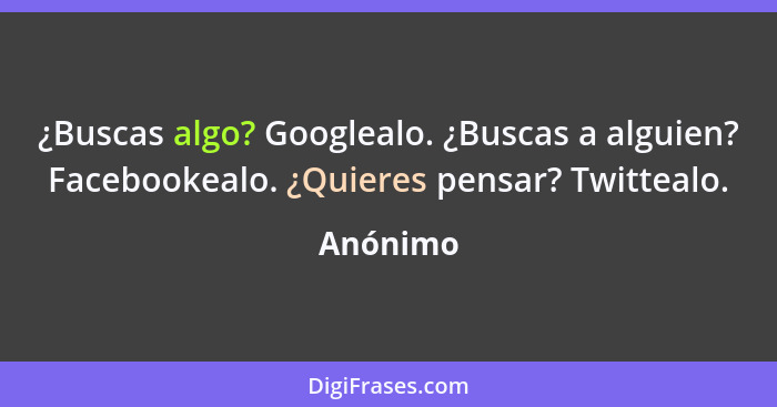 ¿Buscas algo? Googlealo. ¿Buscas a alguien? Facebookealo. ¿Quieres pensar? Twittealo.... - Anónimo