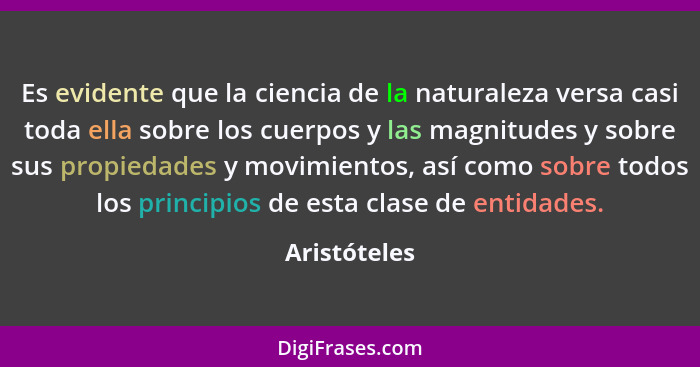 Es evidente que la ciencia de la naturaleza versa casi toda ella sobre los cuerpos y las magnitudes y sobre sus propiedades y movimiento... - Aristóteles