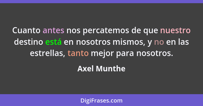 Cuanto antes nos percatemos de que nuestro destino está en nosotros mismos, y no en las estrellas, tanto mejor para nosotros.... - Axel Munthe