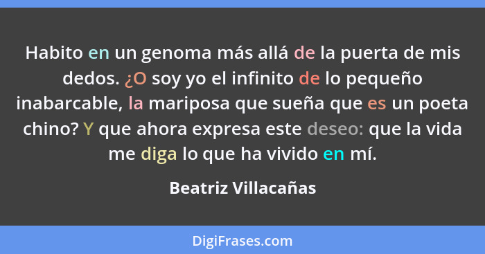 Habito en un genoma más allá de la puerta de mis dedos. ¿O soy yo el infinito de lo pequeño inabarcable, la mariposa que sueña qu... - Beatriz Villacañas