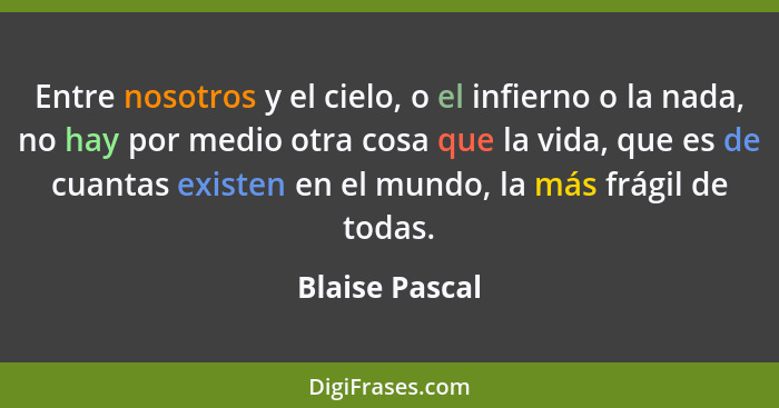 Entre nosotros y el cielo, o el infierno o la nada, no hay por medio otra cosa que la vida, que es de cuantas existen en el mundo, la... - Blaise Pascal