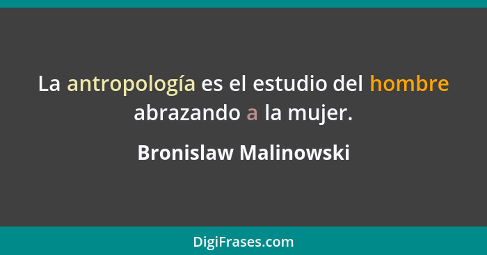 La antropología es el estudio del hombre abrazando a la mujer.... - Bronislaw Malinowski