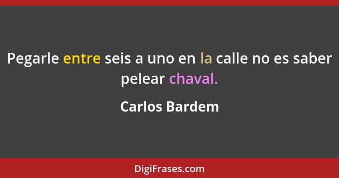 Pegarle entre seis a uno en la calle no es saber pelear chaval.... - Carlos Bardem