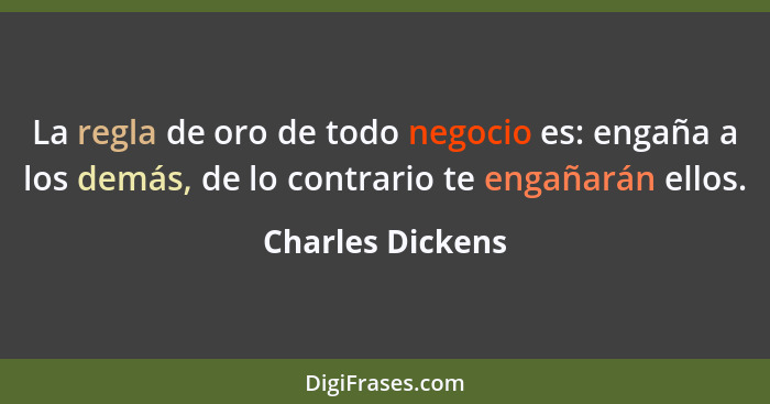 La regla de oro de todo negocio es: engaña a los demás, de lo contrario te engañarán ellos.... - Charles Dickens