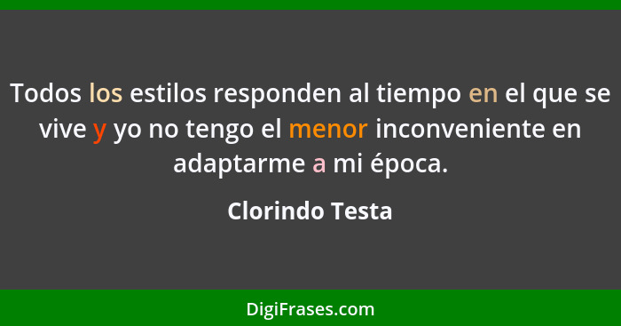 Todos los estilos responden al tiempo en el que se vive y yo no tengo el menor inconveniente en adaptarme a mi época.... - Clorindo Testa