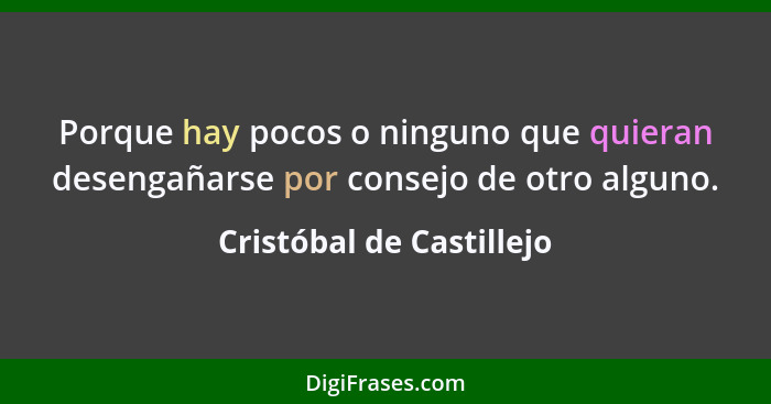 Porque hay pocos o ninguno que quieran desengañarse por consejo de otro alguno.... - Cristóbal de Castillejo