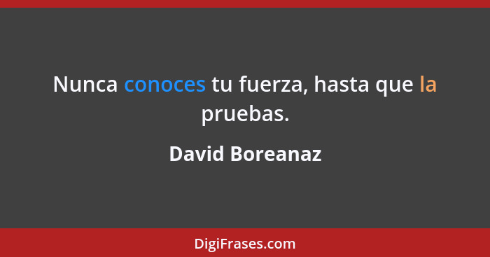 Nunca conoces tu fuerza, hasta que la pruebas.... - David Boreanaz