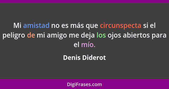 Mi amistad no es más que circunspecta si el peligro de mi amigo me deja los ojos abiertos para el mío.... - Denis Diderot