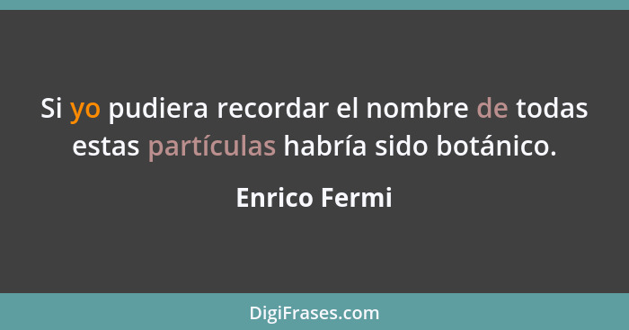 Si yo pudiera recordar el nombre de todas estas partículas habría sido botánico.... - Enrico Fermi