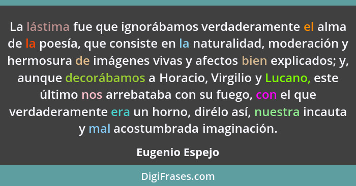 La lástima fue que ignorábamos verdaderamente el alma de la poesía, que consiste en la naturalidad, moderación y hermosura de imágene... - Eugenio Espejo