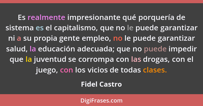 Es realmente impresionante qué porquería de sistema es el capitalismo, que no le puede garantizar ni a su propia gente empleo, no le pu... - Fidel Castro