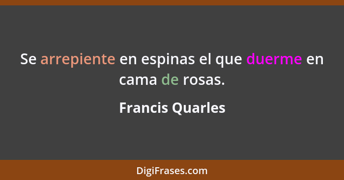 Se arrepiente en espinas el que duerme en cama de rosas.... - Francis Quarles