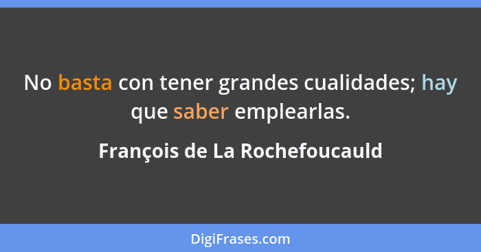 No basta con tener grandes cualidades; hay que saber emplearlas.... - François de La Rochefoucauld