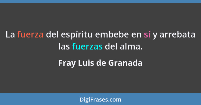La fuerza del espíritu embebe en sí y arrebata las fuerzas del alma.... - Fray Luis de Granada