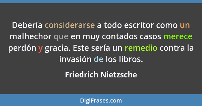 Debería considerarse a todo escritor como un malhechor que en muy contados casos merece perdón y gracia. Este sería un remedio c... - Friedrich Nietzsche