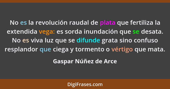 No es la revolución raudal de plata que fertiliza la extendida vega: es sorda inundación que se desata. No es viva luz que se d... - Gaspar Núñez de Arce