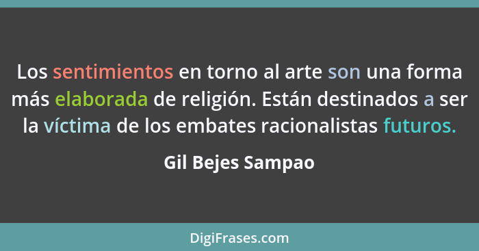 Los sentimientos en torno al arte son una forma más elaborada de religión. Están destinados a ser la víctima de los embates raciona... - Gil Bejes Sampao