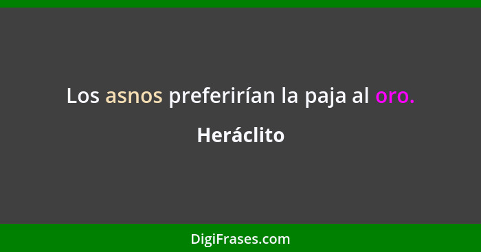 Los asnos preferirían la paja al oro.... - Heráclito