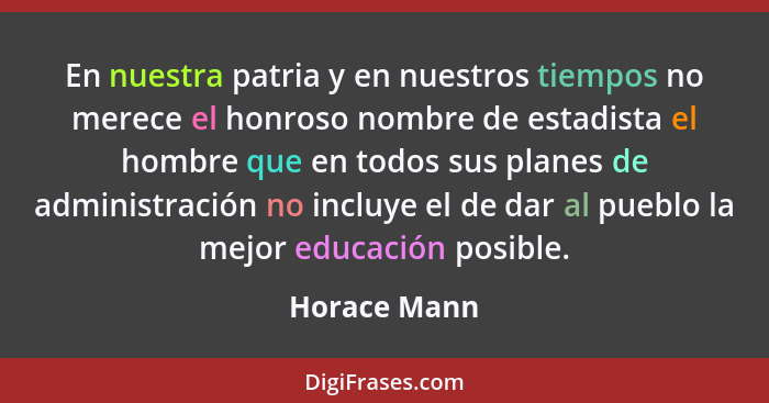 En nuestra patria y en nuestros tiempos no merece el honroso nombre de estadista el hombre que en todos sus planes de administración no... - Horace Mann