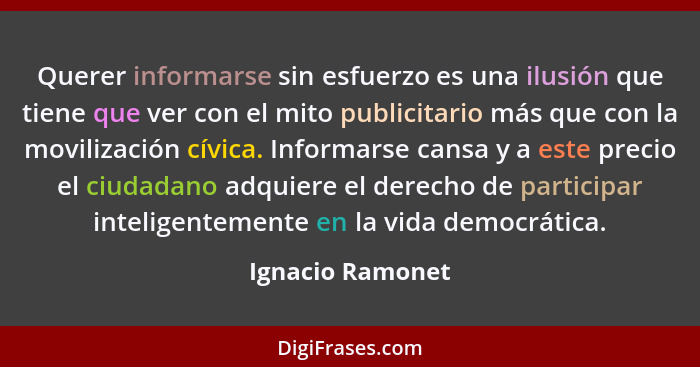 Querer informarse sin esfuerzo es una ilusión que tiene que ver con el mito publicitario más que con la movilización cívica. Informa... - Ignacio Ramonet