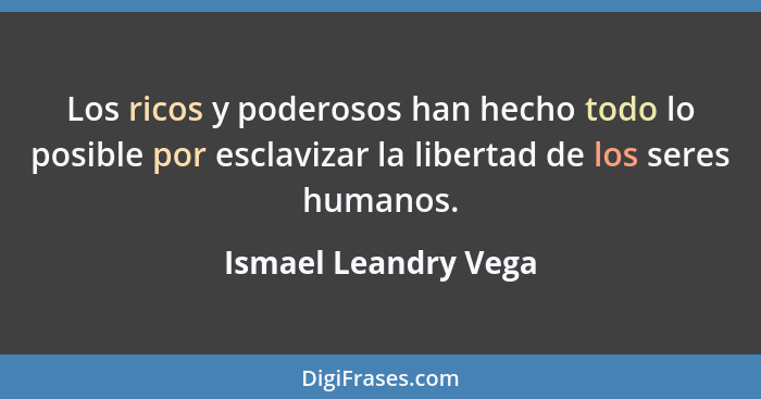 Los ricos y poderosos han hecho todo lo posible por esclavizar la libertad de los seres humanos.... - Ismael Leandry Vega