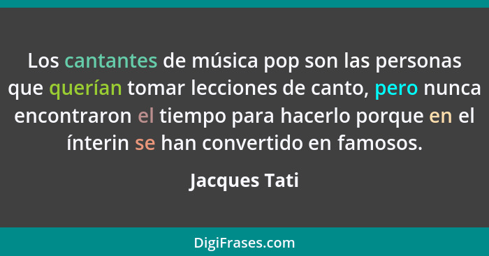 Los cantantes de música pop son las personas que querían tomar lecciones de canto, pero nunca encontraron el tiempo para hacerlo porque... - Jacques Tati
