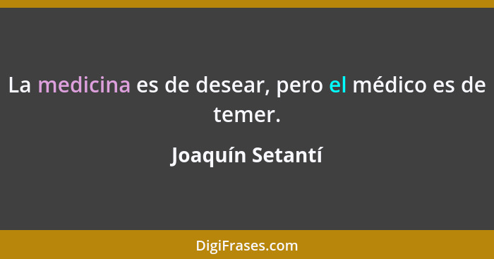 La medicina es de desear, pero el médico es de temer.... - Joaquín Setantí