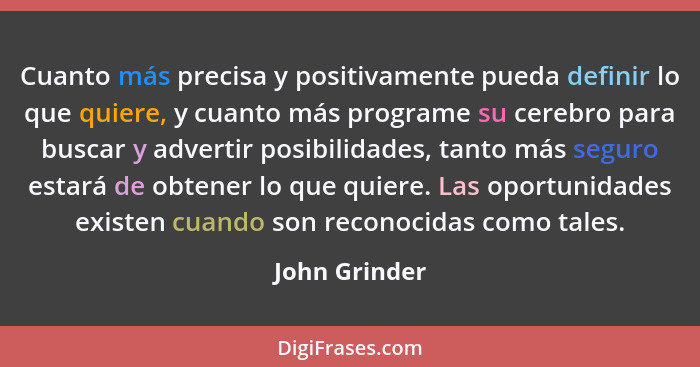 Cuanto más precisa y positivamente pueda definir lo que quiere, y cuanto más programe su cerebro para buscar y advertir posibilidades,... - John Grinder