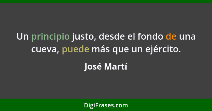 Un principio justo, desde el fondo de una cueva, puede más que un ejército.... - José Martí