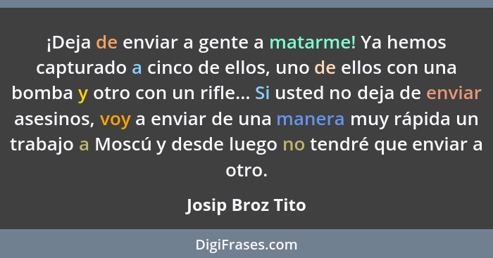 ¡Deja de enviar a gente a matarme! Ya hemos capturado a cinco de ellos, uno de ellos con una bomba y otro con un rifle... Si usted n... - Josip Broz Tito