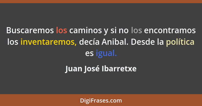 Buscaremos los caminos y si no los encontramos los inventaremos, decía Anibal. Desde la política es igual.... - Juan José Ibarretxe